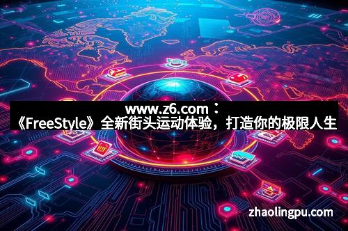 www.z6.com：《FreeStyle》全新街头运动体验，打造你的极限人生