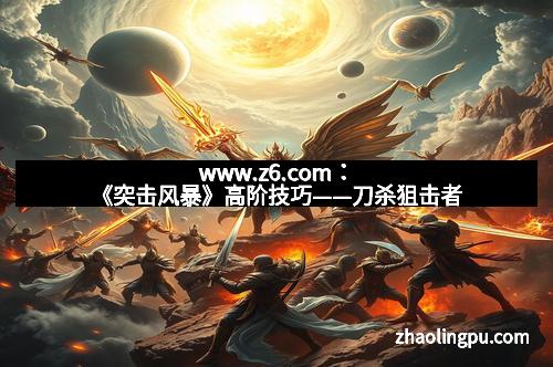 www.z6.com：《突击风暴》高阶技巧——刀杀狙击者